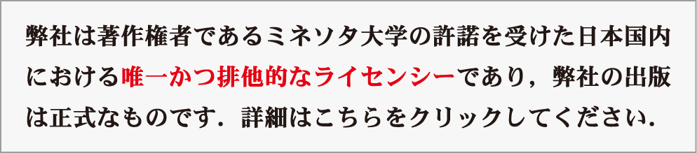 弊社は著作権者であるミネソタ大学の許諾を受けた日本国内における唯一かつ排他的なライセンシーであり，弊社の出版は正式なものです．詳細はこちらをクリックしてください．